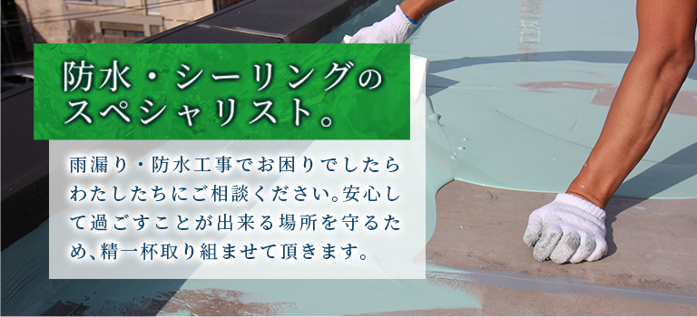 防水・シャーリングのスペシャリスト。雨漏り・防水工事でお困りでしたらわたしたちにご相談ください。安心して過ごすことが出来る場所を守るため、精一杯取り組ませて頂きます。